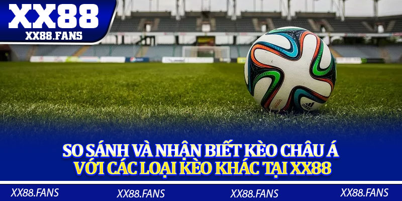 So sánh và nhận biết kèo châu Á với các loại kèo khác tại XX88