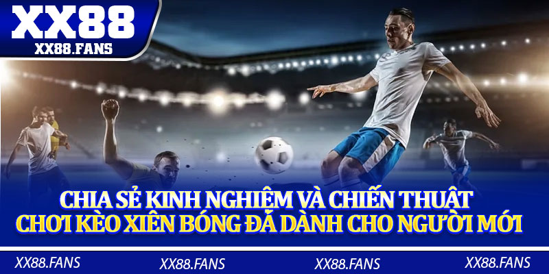 Chia sẻ kinh nghiệm và chiến thuật chơi kèo xiên bóng đá dành cho người mới